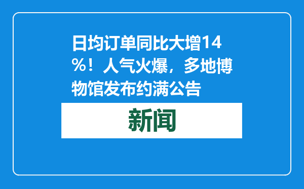 日均订单同比大增14%！人气火爆，多地博物馆发布约满公告