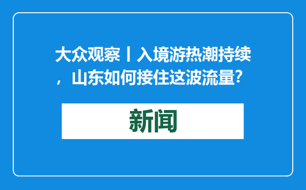 大众观察丨入境游热潮持续，山东如何接住这波流量？