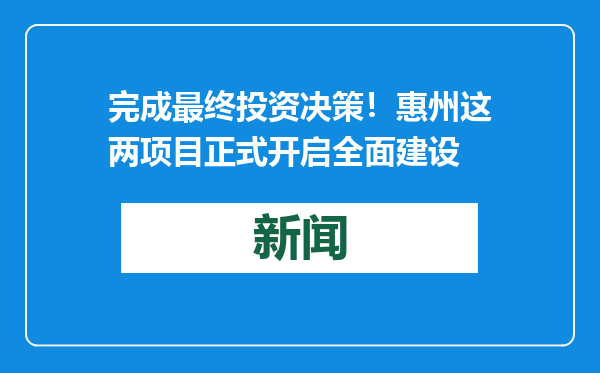 完成最终投资决策！惠州这两项目正式开启全面建设
