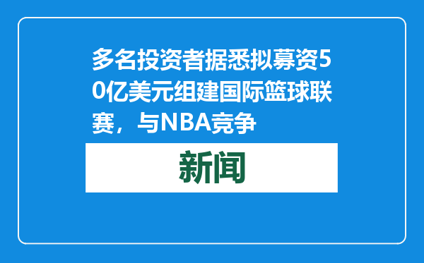 多名投资者据悉拟募资50亿美元组建国际篮球联赛，与NBA竞争