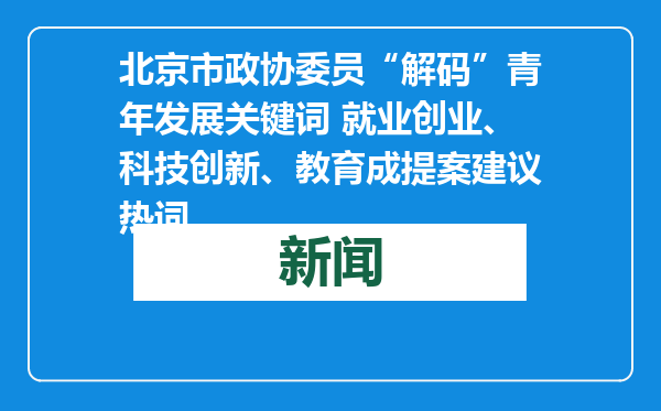 北京市政协委员“解码”青年发展关键词 就业创业、科技创新、教育成提案建议热词