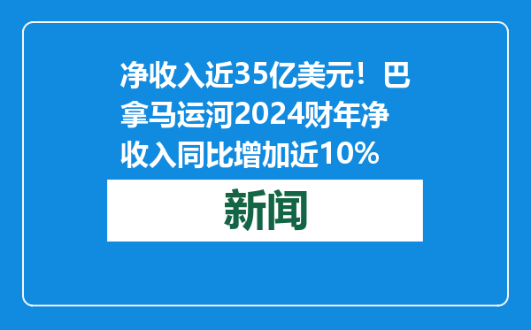 净收入近35亿美元！巴拿马运河2024财年净收入同比增加近10%