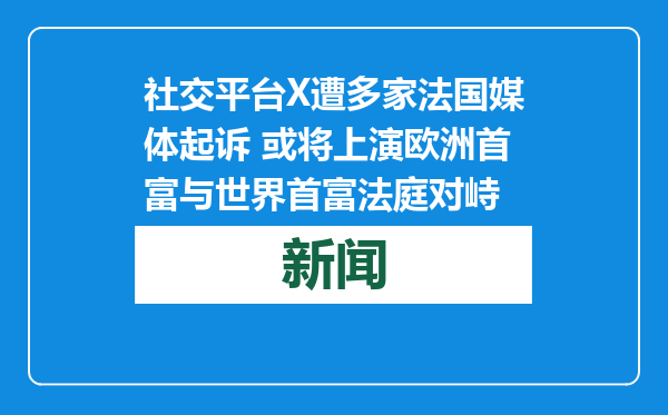 社交平台X遭多家法国媒体起诉 或将上演欧洲首富与世界首富法庭对峙