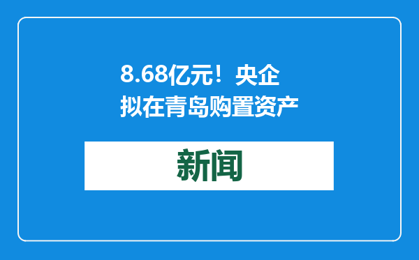 8.68亿元！央企拟在青岛购置资产