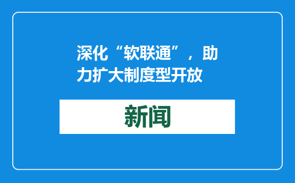 深化“软联通”，助力扩大制度型开放