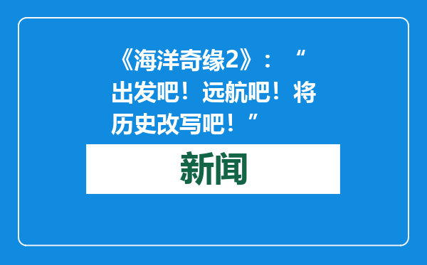 《海洋奇缘2》：“出发吧！远航吧！将历史改写吧！”