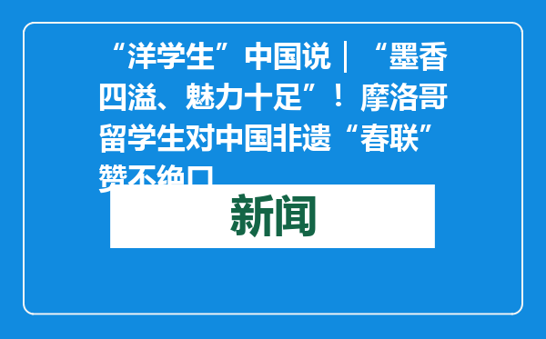 “洋学生”中国说｜“墨香四溢、魅力十足”！摩洛哥留学生对中国非遗“春联”赞不绝口