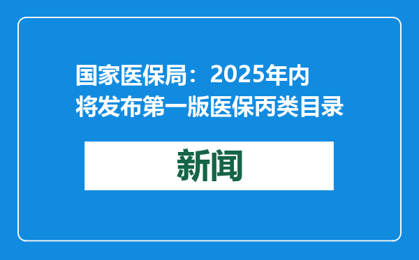 国家医保局：2025年内将发布第一版医保丙类目录