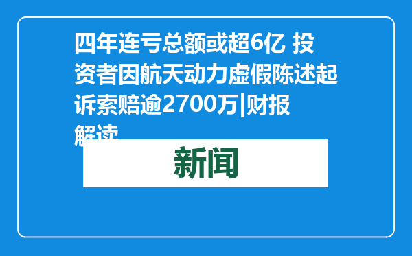 四年连亏总额或超6亿 投资者因航天动力虚假陈述起诉索赔逾2700万|财报解读
