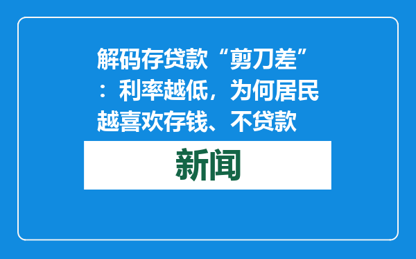 解码存贷款“剪刀差”：利率越低，为何居民越喜欢存钱、不贷款