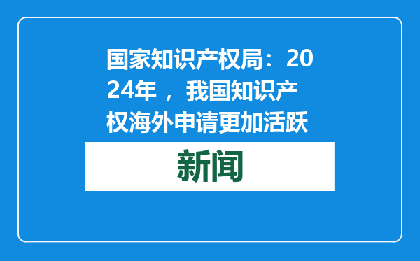 国家知识产权局：2024年 ，我国知识产权海外申请更加活跃