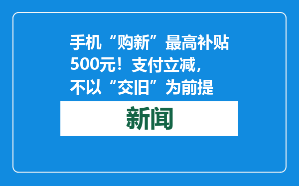 手机“购新”最高补贴500元！支付立减，不以“交旧”为前提
