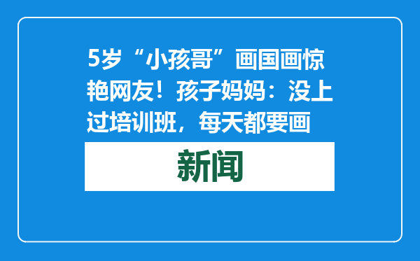 5岁“小孩哥”画国画惊艳网友！孩子妈妈：没上过培训班，每天都要画
