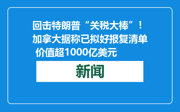 回击特朗普“关税大棒”！加拿大据称已拟好报复清单 价值超1000亿美元