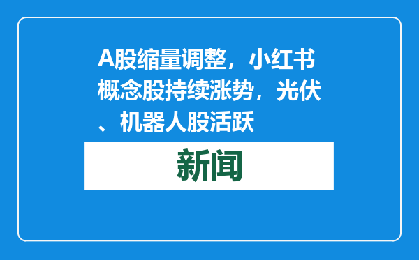 A股缩量调整，小红书概念股持续涨势，光伏、机器人股活跃