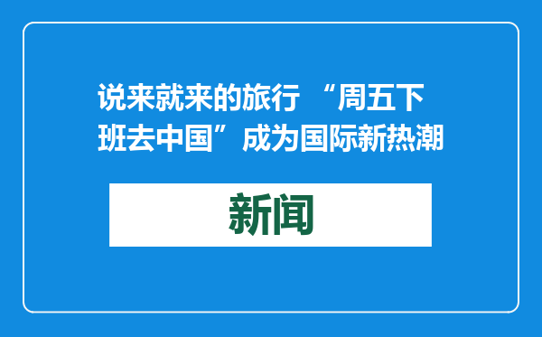 说来就来的旅行 “周五下班去中国”成为国际新热潮