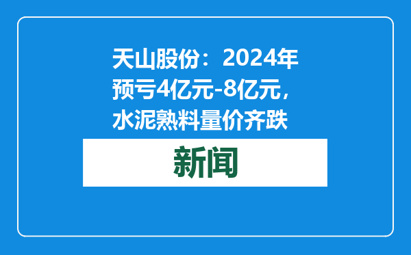 天山股份：2024年预亏4亿元-8亿元，水泥熟料量价齐跌
