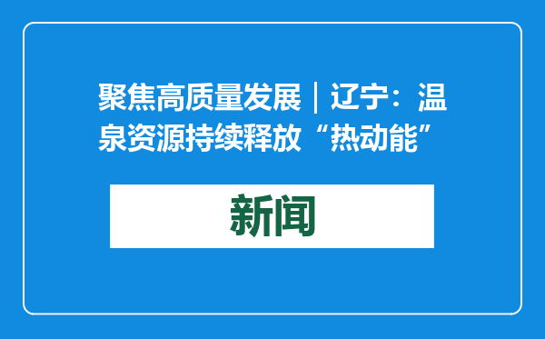 聚焦高质量发展｜辽宁：温泉资源持续释放“热动能”