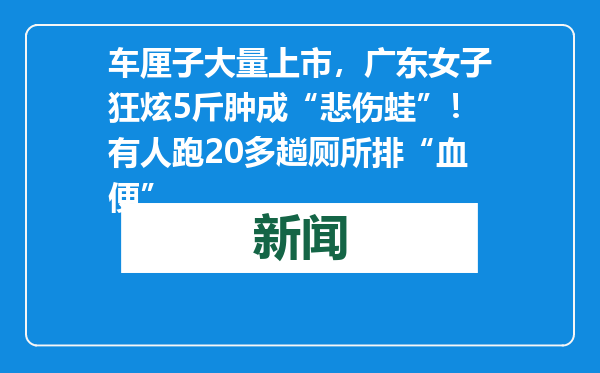 车厘子大量上市，广东女子狂炫5斤肿成“悲伤蛙”！有人跑20多趟厕所排“血便”