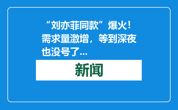“刘亦菲同款”爆火！需求量激增，等到深夜也没号了...