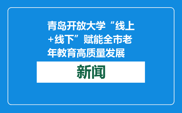 青岛开放大学“线上+线下”赋能全市老年教育高质量发展