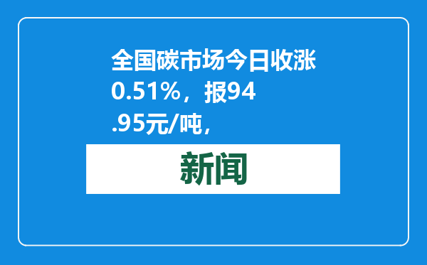 全国碳市场今日收涨0.51%，报94.95元/吨，