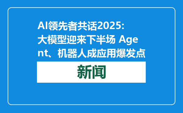 AI领先者共话2025:大模型迎来下半场 Agent、机器人成应用爆发点