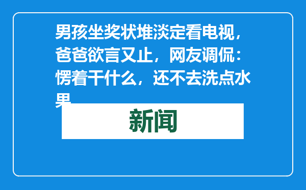 男孩坐奖状堆淡定看电视，爸爸欲言又止，网友调侃：愣着干什么，还不去洗点水果
