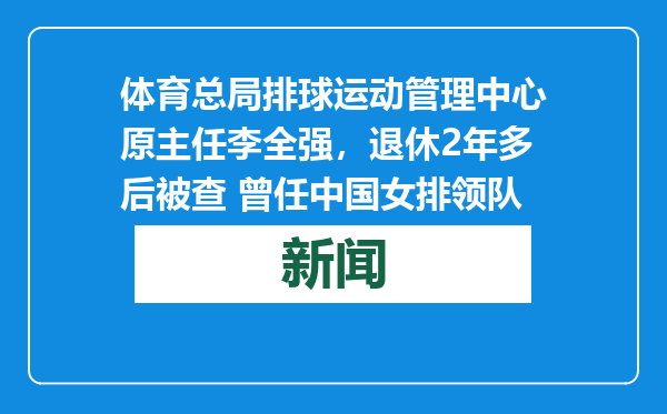体育总局排球运动管理中心原主任李全强，退休2年多后被查 曾任中国女排领队