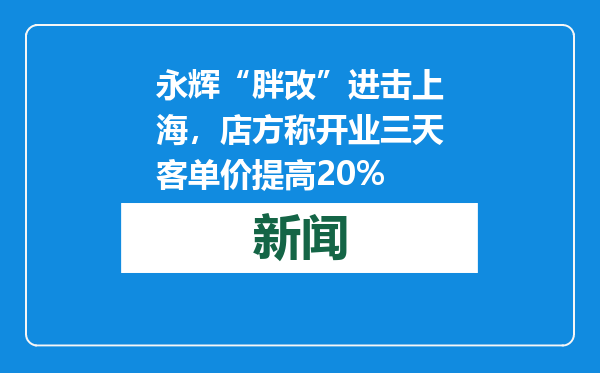 永辉“胖改”进击上海，店方称开业三天客单价提高20%