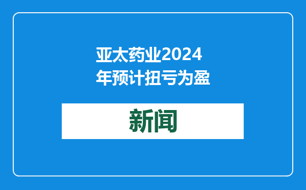 亚太药业2024年预计扭亏为盈
