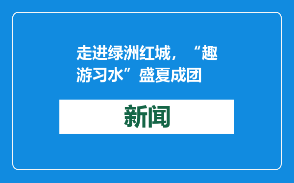 走进绿洲红城，“趣游习水”盛夏成团