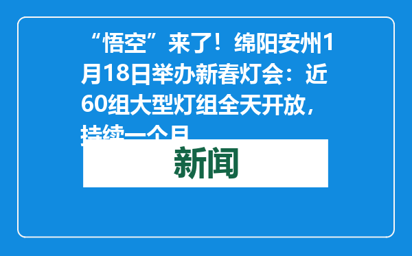“悟空”来了！绵阳安州1月18日举办新春灯会：近60组大型灯组全天开放，持续一个月