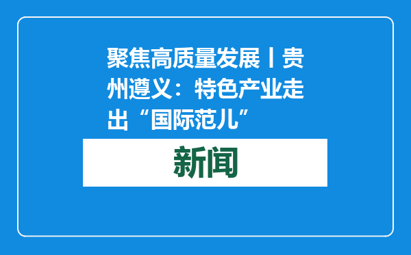 聚焦高质量发展丨贵州遵义：特色产业走出“国际范儿”