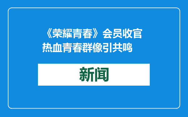 《荣耀青春》会员收官 热血青春群像引共鸣