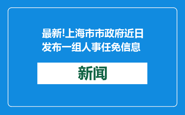 最新!上海市市政府近日发布一组人事任免信息