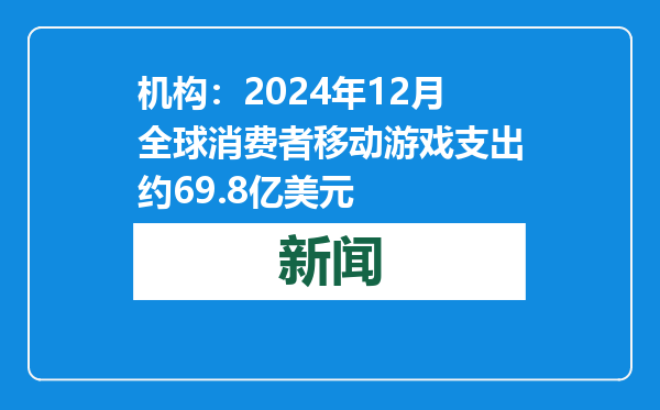 机构：2024年12月全球消费者移动游戏支出约69.8亿美元