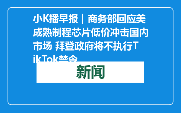 小K播早报｜商务部回应美成熟制程芯片低价冲击国内市场 拜登政府将不执行TikTok禁令
