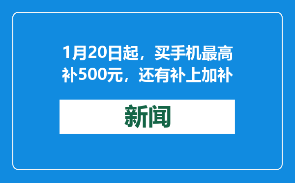 1月20日起，买手机最高补500元，还有补上加补