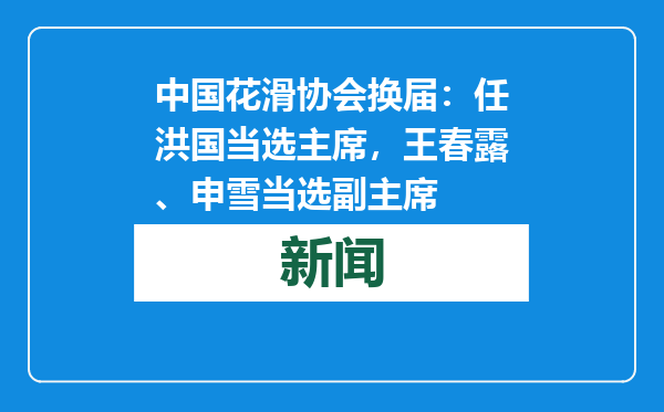 中国花滑协会换届：任洪国当选主席，王春露、申雪当选副主席