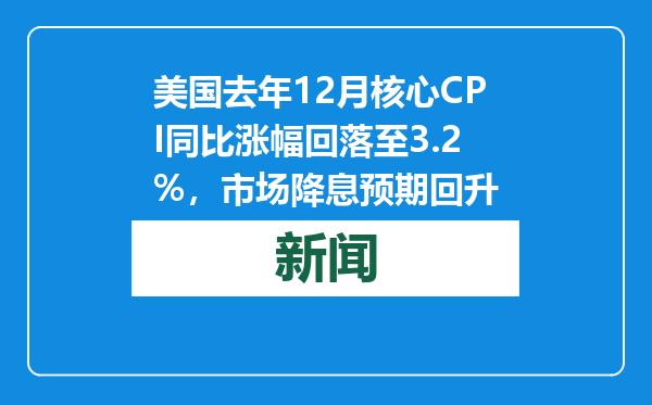 美国去年12月核心CPI同比涨幅回落至3.2%，市场降息预期回升
