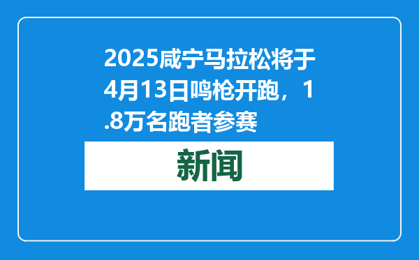 2025咸宁马拉松将于4月13日鸣枪开跑，1.8万名跑者参赛