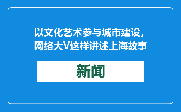 以文化艺术参与城市建设，网络大V这样讲述上海故事