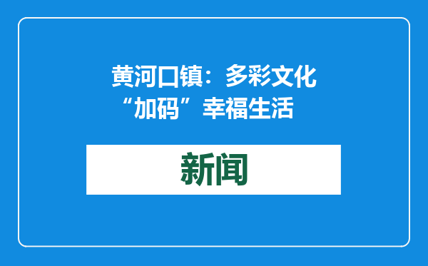 黄河口镇：多彩文化“加码”幸福生活