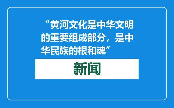 “黄河文化是中华文明的重要组成部分，是中华民族的根和魂”