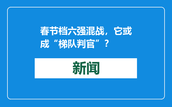 春节档六强混战，它或成“梯队判官”？