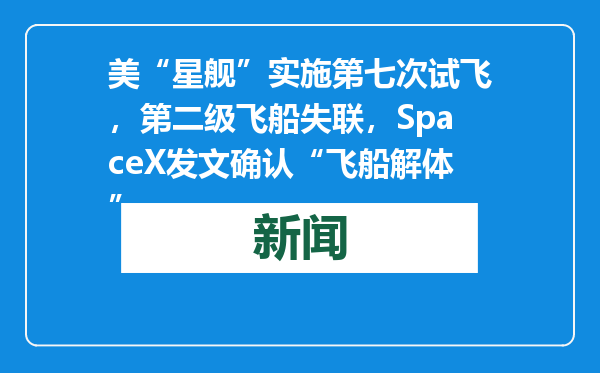 美“星舰”实施第七次试飞，第二级飞船失联，SpaceX发文确认“飞船解体”