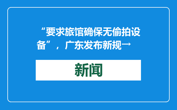 “要求旅馆确保无偷拍设备”，广东发布新规→