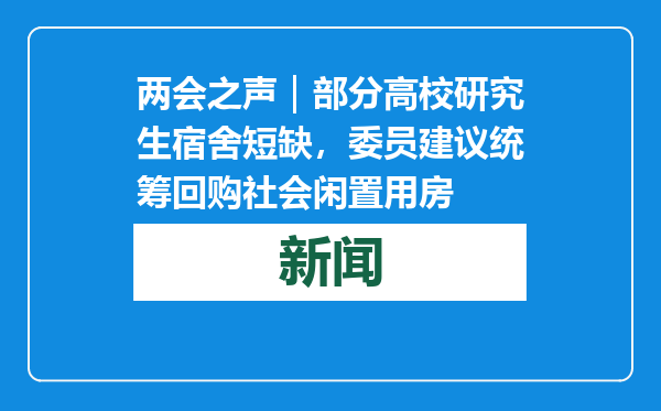 两会之声｜部分高校研究生宿舍短缺，委员建议统筹回购社会闲置用房