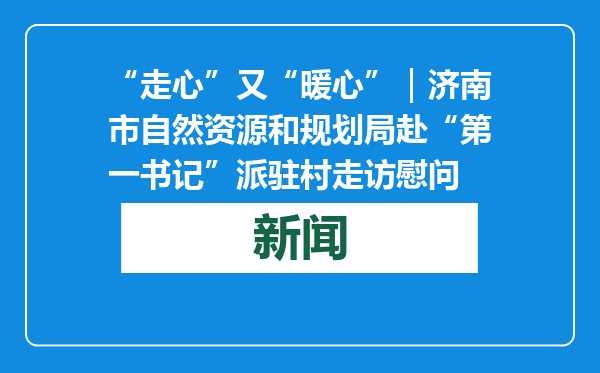 “走心”又“暖心”｜济南市自然资源和规划局赴“第一书记”派驻村走访慰问